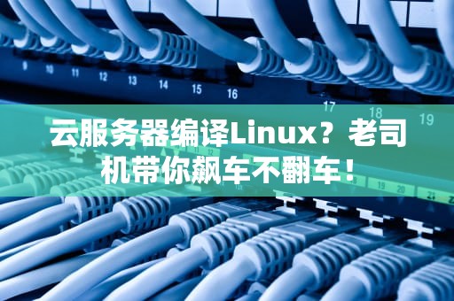 云服务器编译Linux？老司机带你飙车不翻车！