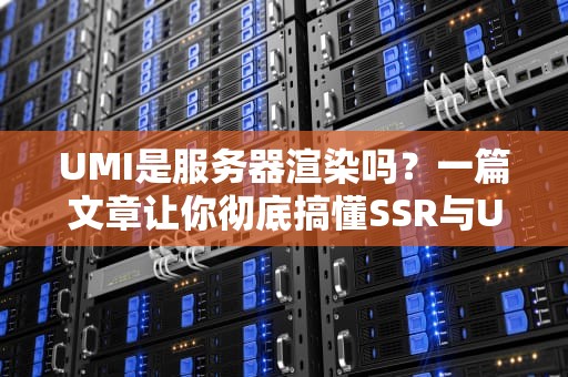 UMI是服务器渲染吗？一篇文章让你彻底搞懂SSR与UMI的“爱恨情仇”