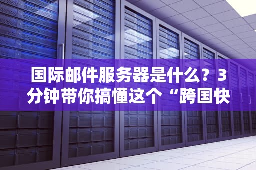 国际邮件服务器是什么？3分钟带你搞懂这个“跨国快递员”的日常！