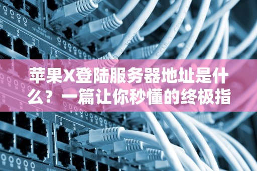 苹果X登陆服务器地址是什么？一篇让你秒懂的终极指南！