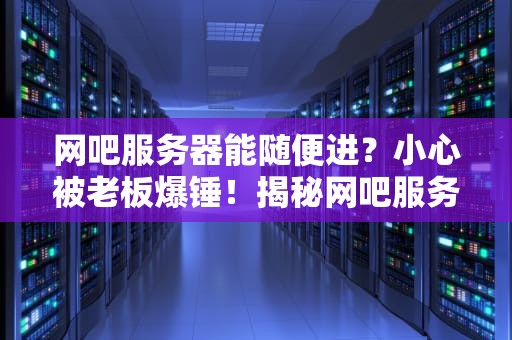 网吧服务器能随便进？小心被老板爆锤！揭秘网吧服务器的那些骚操作