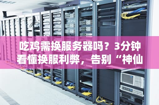 吃鸡需换服务器吗？3分钟看懂换服利弊，告别“神仙打架”！