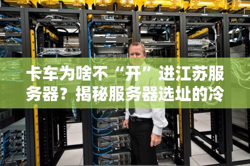 卡车为啥不“开”进江苏服务器？揭秘服务器选址的冷知识！
