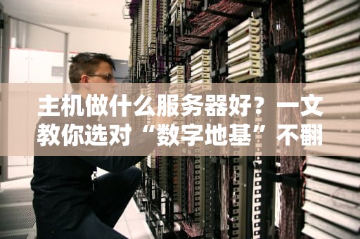 主机做什么服务器好？一文教你选对“数字地基”不翻车！