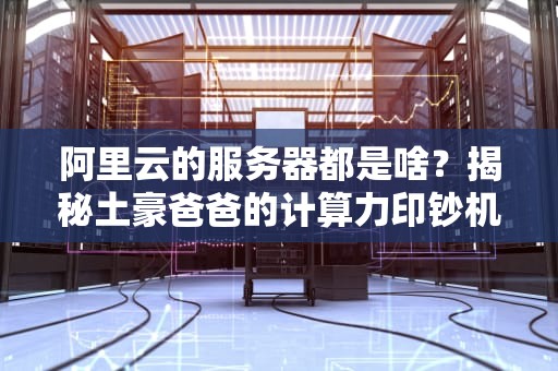 阿里云的服务器都是啥？揭秘土豪爸爸的计算力印钞机！