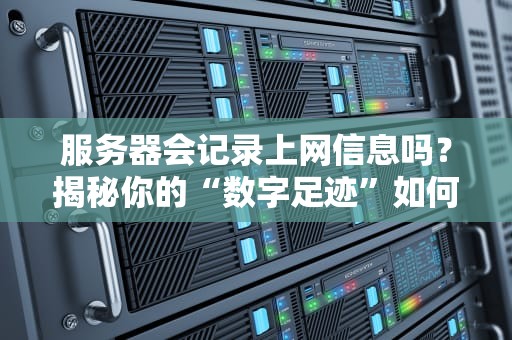 服务器会记录上网信息吗？揭秘你的“数字足迹”如何被暗中观察！