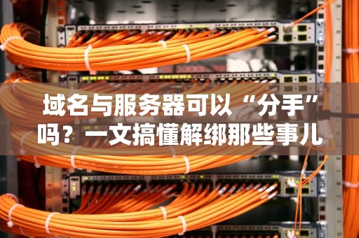 域名与服务器可以“分手”吗？一文搞懂解绑那些事儿（附实操指南）
