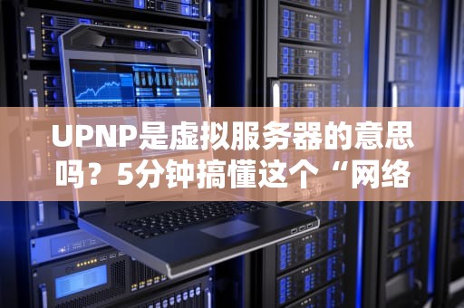 UPNP是虚拟服务器的意思吗？5分钟搞懂这个“网络小助手”的真面目！