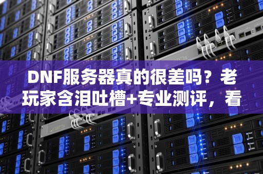 DNF服务器真的很差吗？老玩家含泪吐槽+专业测评，看完你就懂了！