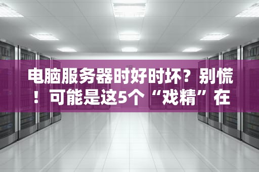 电脑服务器时好时坏？别慌！可能是这5个“戏精”在捣乱！