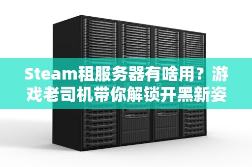 Steam租服务器有啥用？游戏老司机带你解锁开黑新姿势！