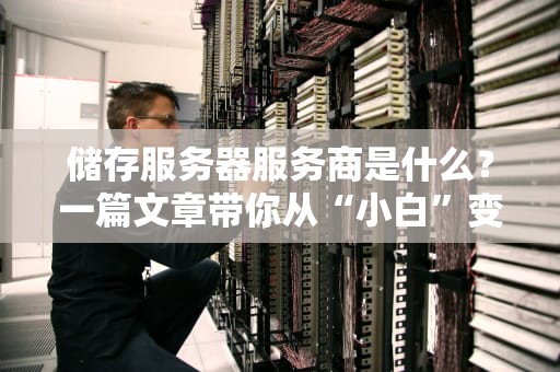 储存服务器服务商是什么？一篇文章带你从“小白”变“行家”！