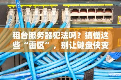 租台服务器犯法吗？搞懂这些“雷区”，别让键盘侠变“铁窗泪”！