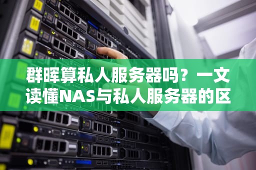群晖算私人服务器吗？一文读懂NAS与私人服务器的区别与选择！