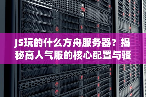 JS玩的什么方舟服务器？揭秘高人气服的核心配置与骚操作！
