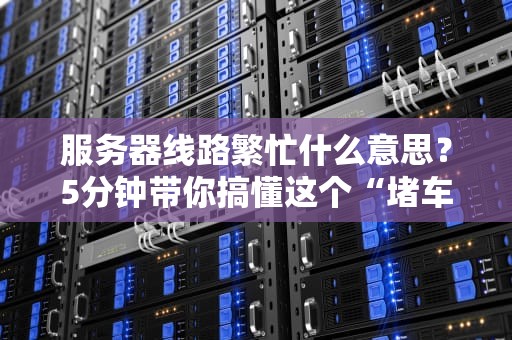 服务器线路繁忙什么意思？5分钟带你搞懂这个“堵车”难题！