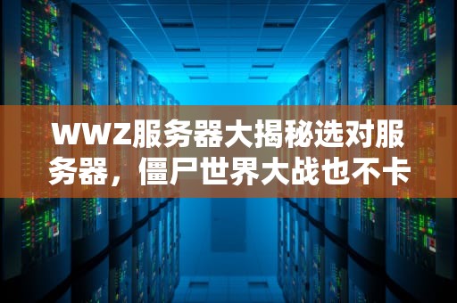 WWZ服务器大揭秘选对服务器，僵尸世界大战也不卡！