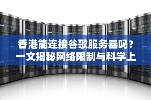 香港能连接谷歌服务器吗？一文揭秘网络限制与科学上网那些事儿！