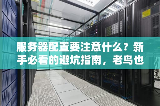 服务器配置要注意什么？新手必看的避坑指南，老鸟也直呼内行！