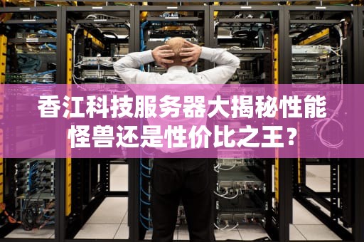 香江科技服务器大揭秘性能怪兽还是性价比之王？