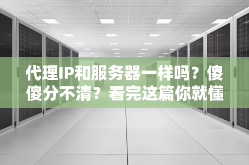 代理IP和服务器一样吗？傻傻分不清？看完这篇你就懂了！