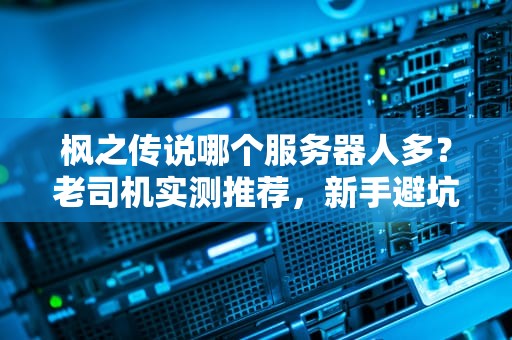 枫之传说哪个服务器人多？老司机实测推荐，新手避坑指南！