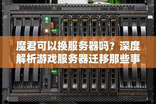 魔君可以换服务器吗？深度解析游戏服务器迁移那些事儿！