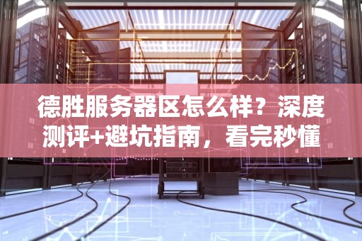 德胜服务器区怎么样？深度测评+避坑指南，看完秒懂！