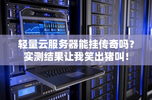 轻量云服务器能挂传奇吗？实测结果让我笑出猪叫！