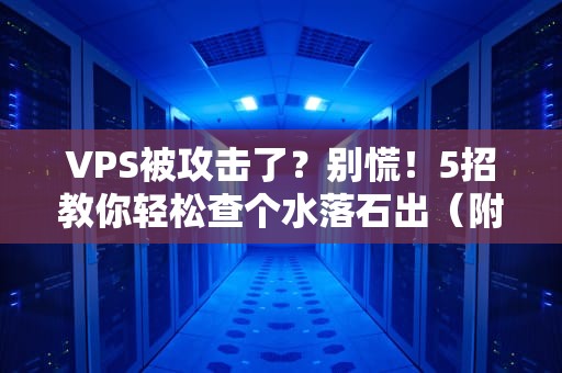 VPS被攻击了？别慌！5招教你轻松查个水落石出（附专业工具推荐）