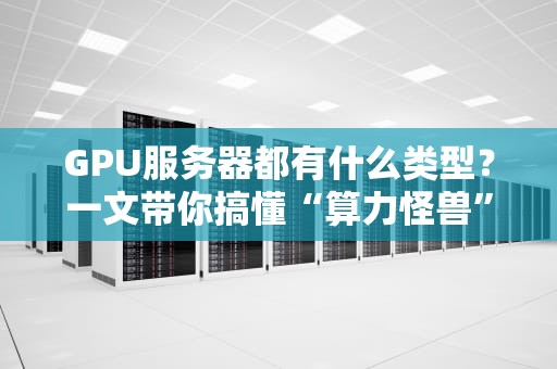GPU服务器都有什么类型？一文带你搞懂“算力怪兽”家族！
