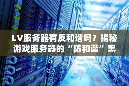 LV服务器有反和谐吗？揭秘游戏服务器的“防和谐”黑科技！