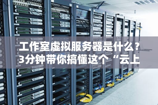 工作室虚拟服务器是什么？3分钟带你搞懂这个“云上工作室”的神器！