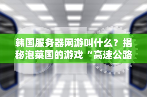 韩国服务器网游叫什么？揭秘泡菜国的游戏“高速公路”有多快！