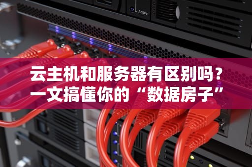 云主机和服务器有区别吗？一文搞懂你的“数据房子”该怎么选！