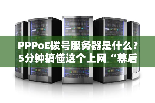PPPoE拨号服务器是什么？5分钟搞懂这个上网“幕后黑手”！