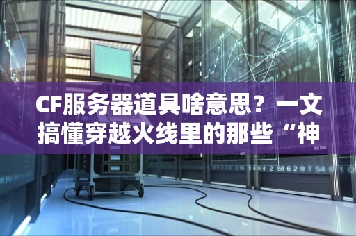CF服务器道具啥意思？一文搞懂穿越火线里的那些“神器”