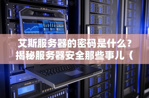 艾斯服务器的密码是什么？揭秘服务器安全那些事儿（附专业测评）