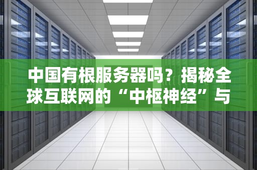 中国有根服务器吗？揭秘全球互联网的“中枢神经”与中国的关键角色！