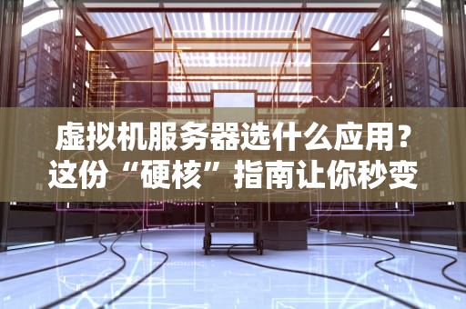 虚拟机服务器选什么应用？这份“硬核”指南让你秒变老司机！