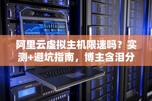 阿里云虚拟主机限速吗？实测+避坑指南，博主含泪分享！