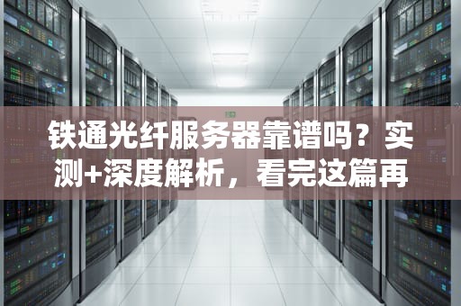 铁通光纤服务器靠谱吗？实测+深度解析，看完这篇再决定！