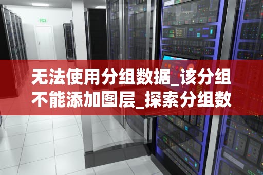 无法使用分组数据_该分组不能添加图层_探索分组数据在现代商业决策中的重要性