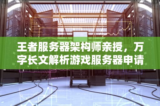 王者服务器架构师亲授，万字长文解析游戏服务器申请与部署全流程，王者服务器怎么写申请退出
