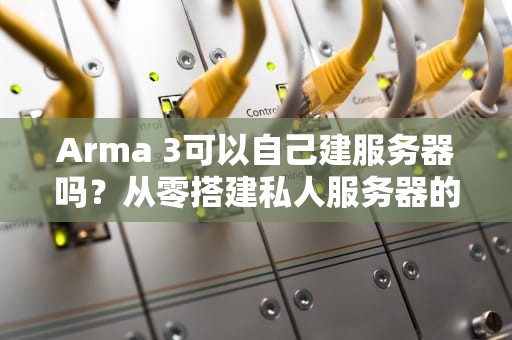 Arma 3可以自己建服务器吗？从零搭建私人服务器的终极指南，arma3怎么建服务器
