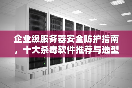 企业级服务器安全防护指南，十大杀毒软件推荐与选型策略，服务器安装什么杀毒较好用