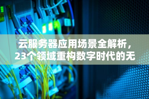 云服务器应用场景全解析，23个领域重构数字时代的无限可能，什么能用到云服务器上