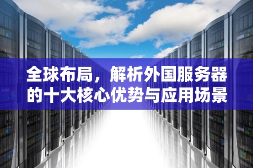 全球布局，解析外国服务器的十大核心优势与应用场景，外国服务器有什么好处和坏处