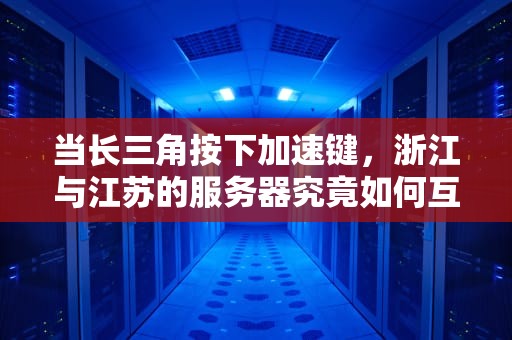 当长三角按下加速键，浙江与江苏的服务器究竟如何互联互通？浙江和江苏服务器互通吗现在