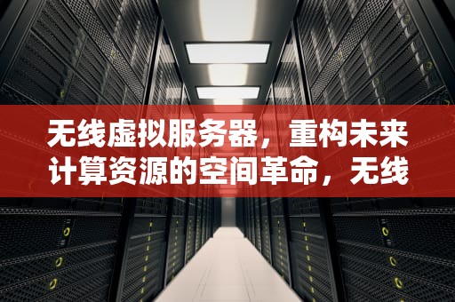 无线虚拟服务器，重构未来计算资源的空间革命，无线虚拟服务器有什么用处